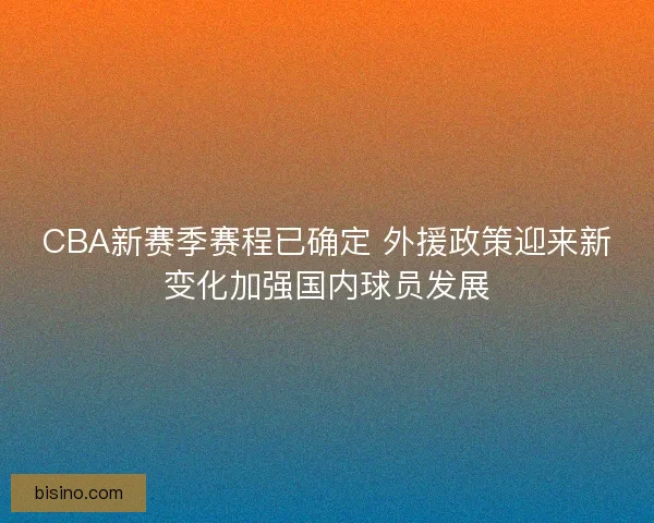 CBA新赛季赛程已确定 外援政策迎来新变化加强国内球员发展