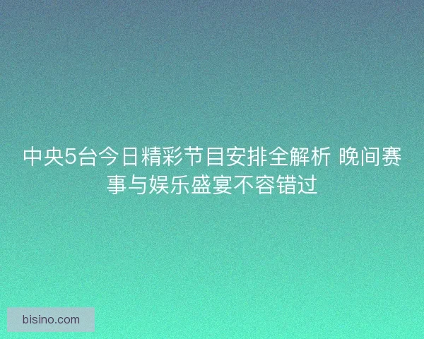 中央5台今日精彩节目安排全解析 晚间赛事与娱乐盛宴不容错过