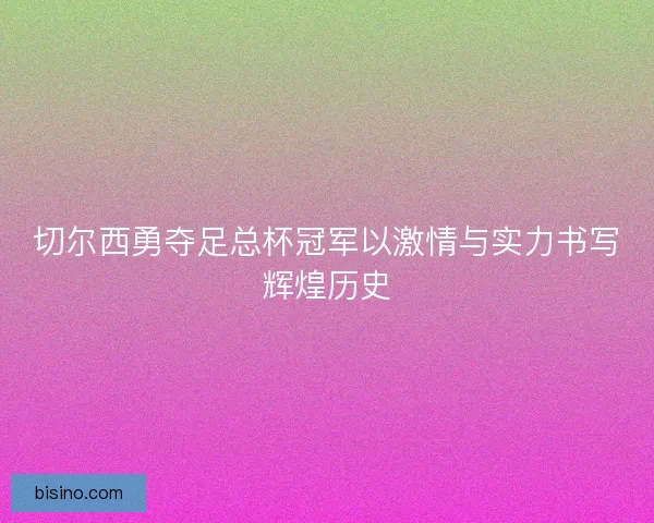 切尔西勇夺足总杯冠军以激情与实力书写辉煌历史