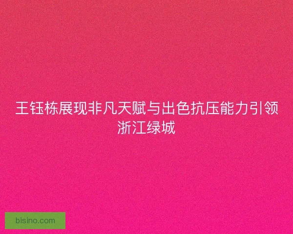 王钰栋展现非凡天赋与出色抗压能力引领浙江绿城