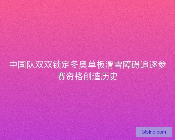 中国队双双锁定冬奥单板滑雪障碍追逐参赛资格创造历史