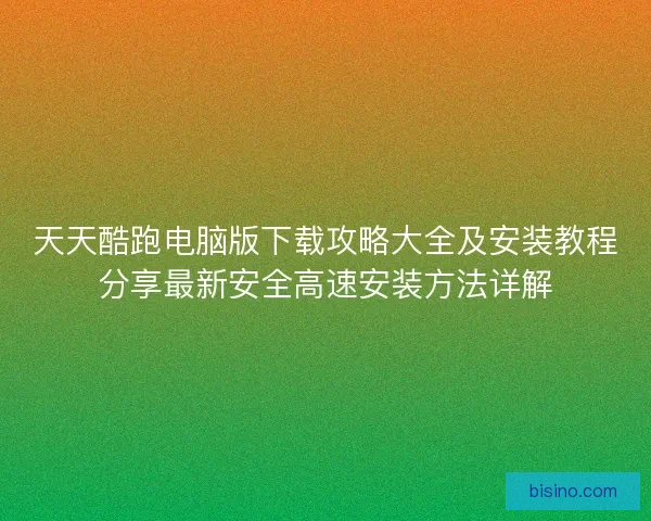 天天酷跑电脑版下载攻略大全及安装教程分享最新安全高速安装方法详解